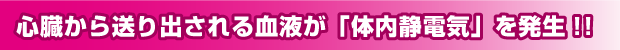 心臓から送り出される血液が「体内静電気」を発生!!