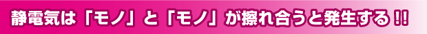 静電気は「モノ」と「モノ」が擦れ合うと発生する!!